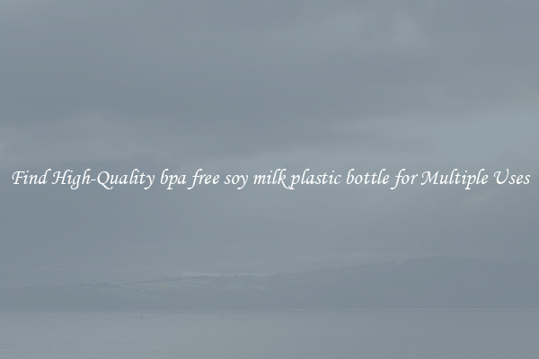 Find High-Quality bpa free soy milk plastic bottle for Multiple Uses