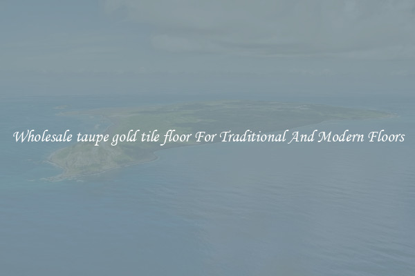 Wholesale taupe gold tile floor For Traditional And Modern Floors
