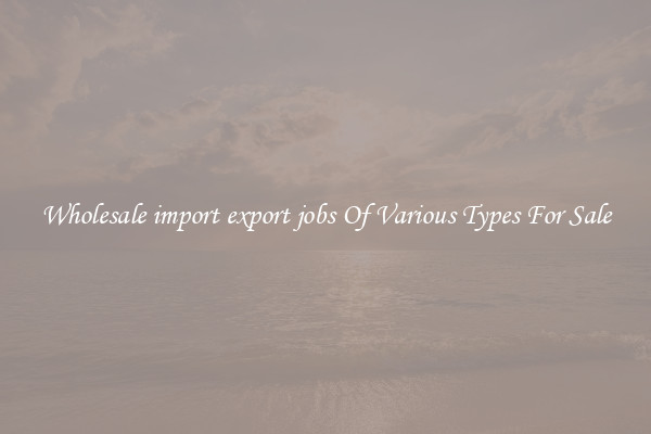 Wholesale import export jobs Of Various Types For Sale