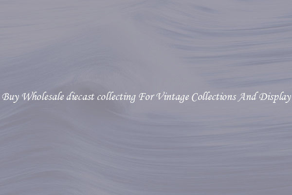 Buy Wholesale diecast collecting For Vintage Collections And Display