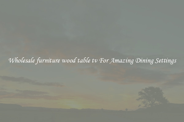 Wholesale furniture wood table tv For Amazing Dining Settings
