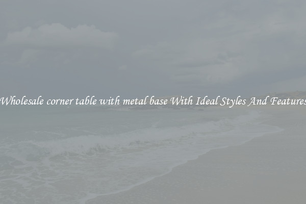 Wholesale corner table with metal base With Ideal Styles And Features