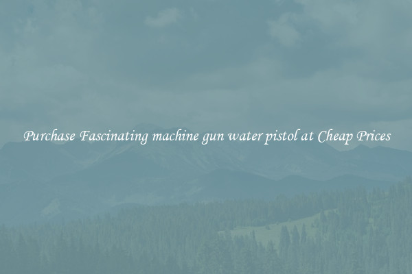Purchase Fascinating machine gun water pistol at Cheap Prices