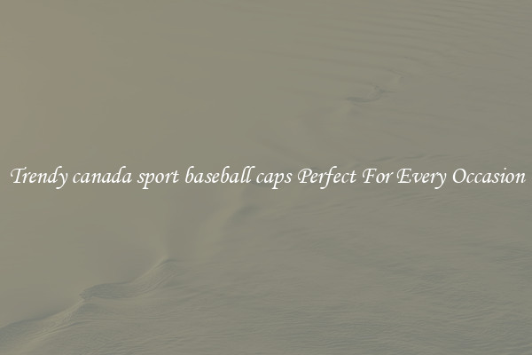 Trendy canada sport baseball caps Perfect For Every Occasion