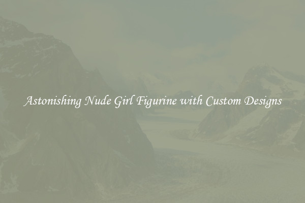 Astonishing Nude Girl Figurine with Custom Designs