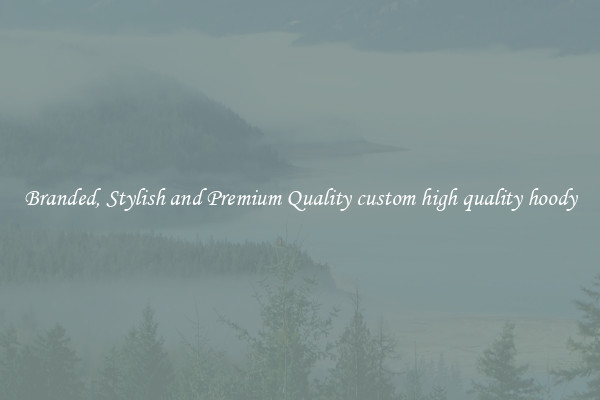 Branded, Stylish and Premium Quality custom high quality hoody