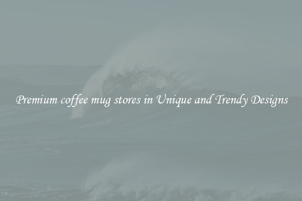Premium coffee mug stores in Unique and Trendy Designs