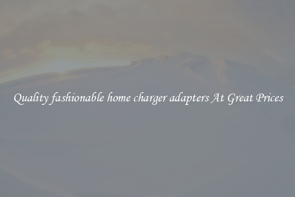 Quality fashionable home charger adapters At Great Prices