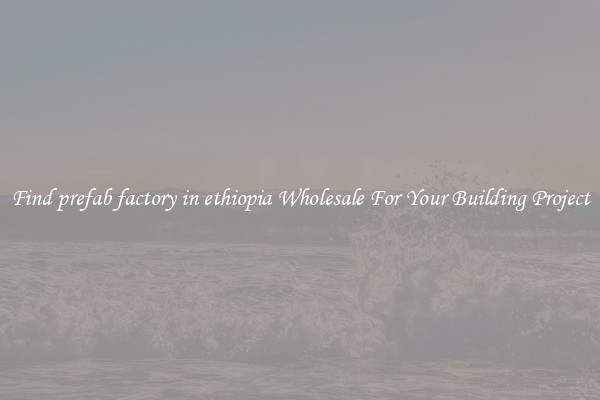 Find prefab factory in ethiopia Wholesale For Your Building Project