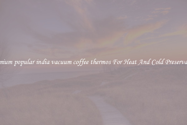 Premium popular india vacuum coffee thermos For Heat And Cold Preservation