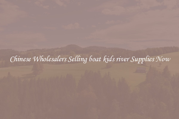 Chinese Wholesalers Selling boat kids river Supplies Now