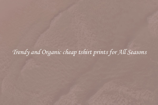 Trendy and Organic cheap tshirt prints for All Seasons
