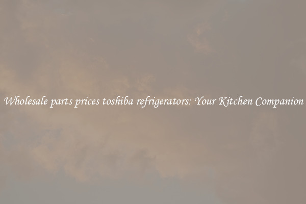 Wholesale parts prices toshiba refrigerators: Your Kitchen Companion