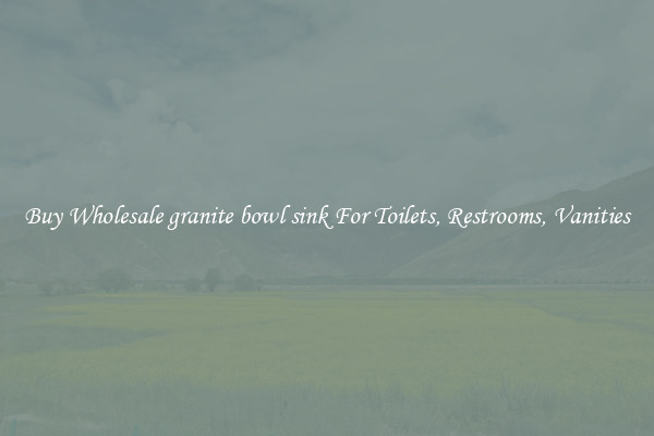 Buy Wholesale granite bowl sink For Toilets, Restrooms, Vanities