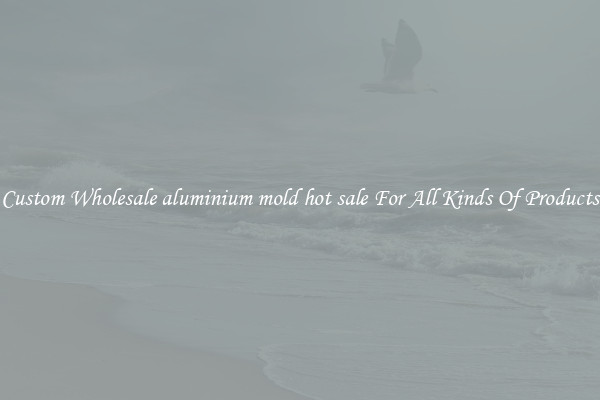 Custom Wholesale aluminium mold hot sale For All Kinds Of Products