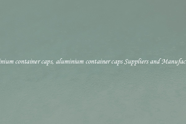 aluminium container caps, aluminium container caps Suppliers and Manufacturers