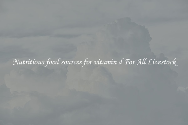 Nutritious food sources for vitamin d For All Livestock