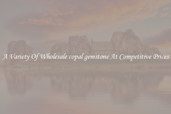 A Variety Of Wholesale copal gemstone At Competitive Prices