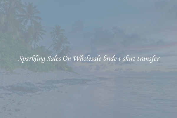 Sparkling Sales On Wholesale bride t shirt transfer