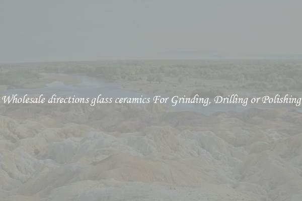 Wholesale directions glass ceramics For Grinding, Drilling or Polishing