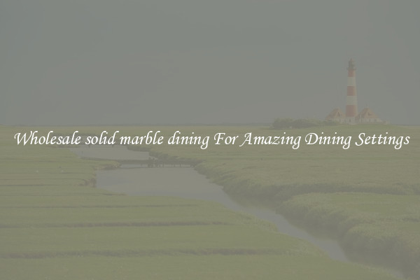 Wholesale solid marble dining For Amazing Dining Settings