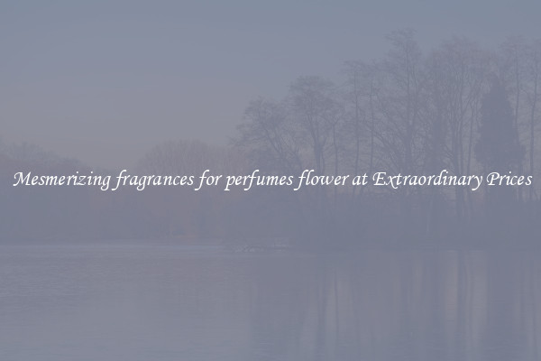 Mesmerizing fragrances for perfumes flower at Extraordinary Prices