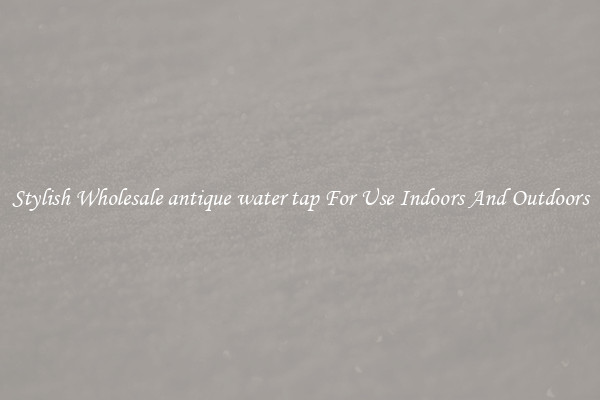 Stylish Wholesale antique water tap For Use Indoors And Outdoors