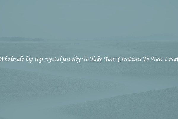 Wholesale big top crystal jewelry To Take Your Creations To New Levels