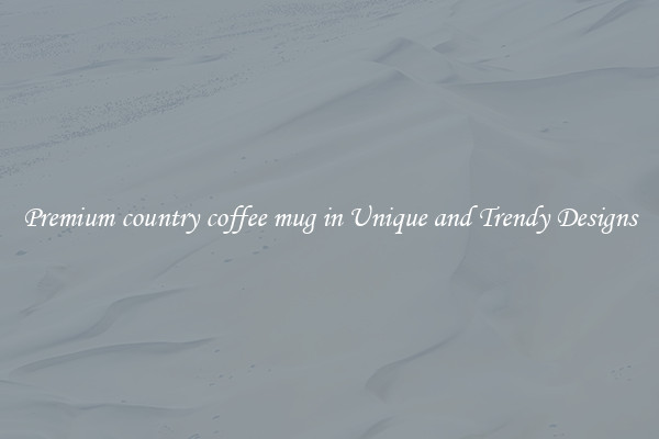 Premium country coffee mug in Unique and Trendy Designs