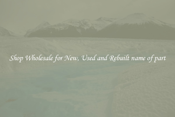 Shop Wholesale for New, Used and Rebuilt name of part