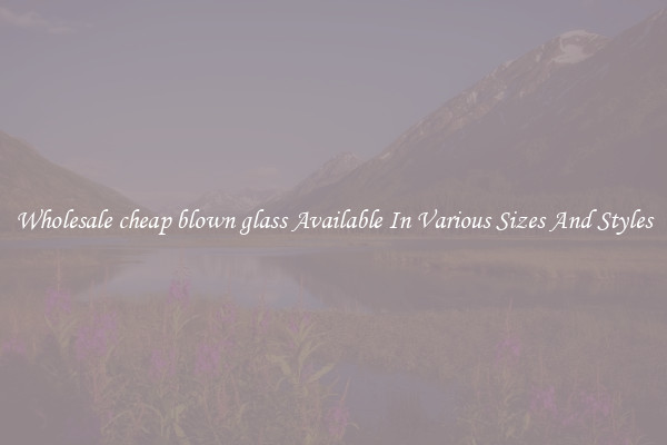 Wholesale cheap blown glass Available In Various Sizes And Styles