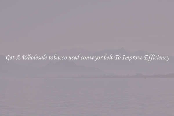 Get A Wholesale tobacco used conveyor belt To Improve Efficiency