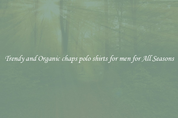 Trendy and Organic chaps polo shirts for men for All Seasons