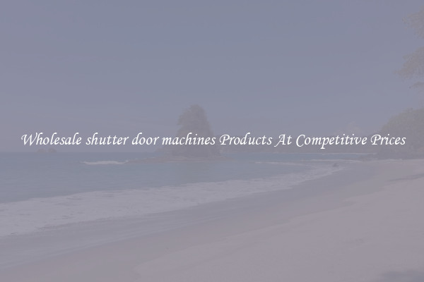 Wholesale shutter door machines Products At Competitive Prices