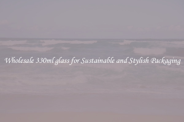 Wholesale 330ml glass for Sustainable and Stylish Packaging