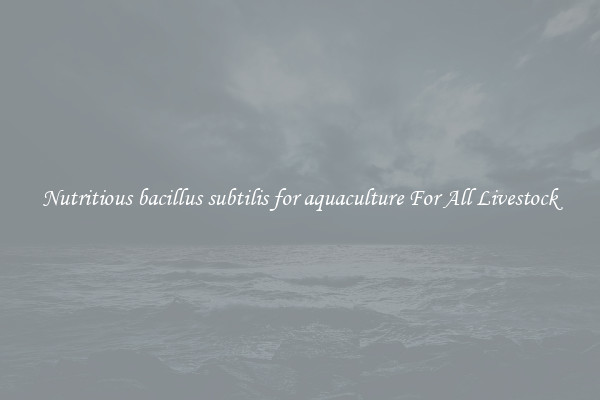 Nutritious bacillus subtilis for aquaculture For All Livestock